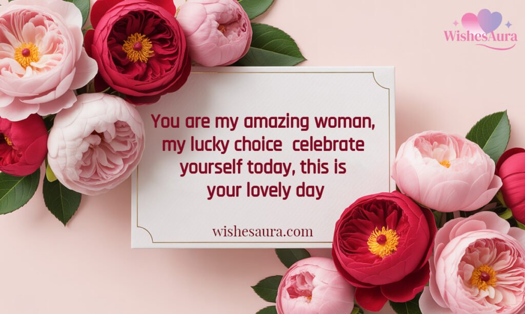 You are my amazing woman, my lucky choice  celebrate yourself today, this is your lovely day