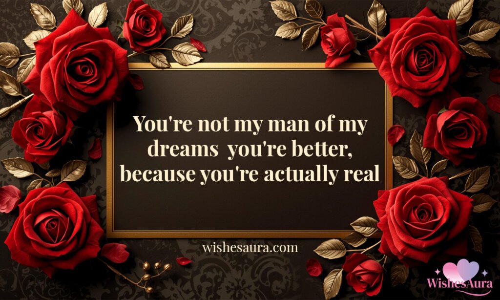 You're not my man of my dreams you're better, because you're actually real